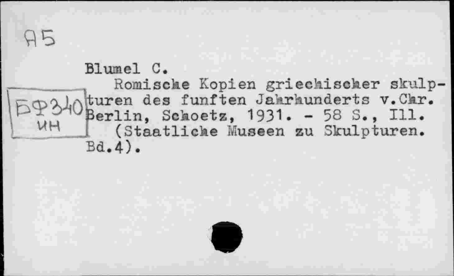 ﻿Blumel С.
_______ Römische Kopien griechischer skulp г- rt-jA Іліигеп des fünften Jahrhunderts v.Chr. ' ' -(i 1 ^Perlin, Schoetz, 1931» - 58 S. , Ill.
(Staatliche Museen zu Skulpturen. Bd.4).